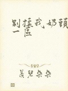 别揉我奶头嗯啊一区