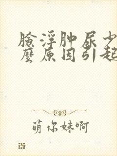 脸浮肿尿少是什么原因引起的