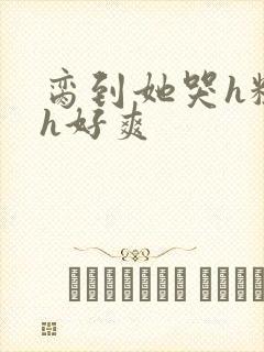脔到她哭h粗话h好爽