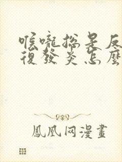 喉咙总是反反复复发炎怎么办