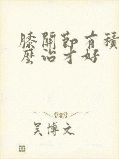 膝关节有积液怎么治才好封面