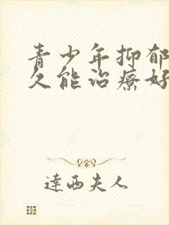 青少年抑郁要多久能治疗好