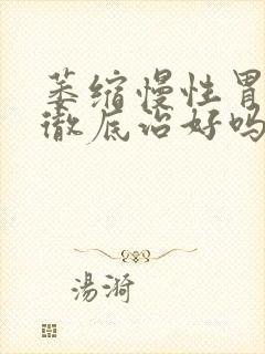 萎缩慢性胃炎能彻底治好吗封面