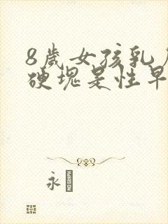 8岁女孩乳房有硬块是性早熟吗封面