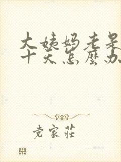 大姨妈老是推迟十天怎么办