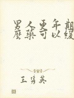 男人更年期吃什么药可以缓解症状