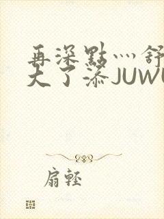 再深点灬舒服灬大了添JUWU