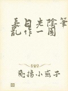 长日光阴笔趣阁乱作一团