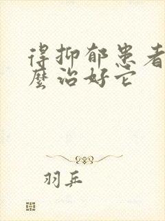 得抑郁患者该怎么治好它