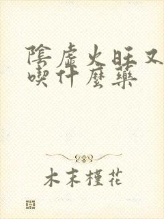 阴虚火旺又阳虚吃什么药