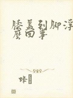 膝盖到脚浮肿怎么回事
