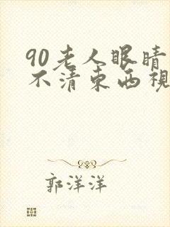 90老人眼睛看不清东西视线模糊怎么办