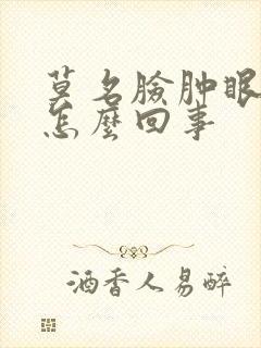 莫名脸肿眼睛肿怎么回事