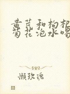 黄芪和枸杞红枣菊花泡水喝有什么作用