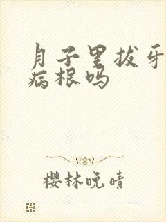 月子里拔牙会落病根吗