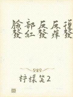 脸部反反复复的发红发痒发热怎么回事