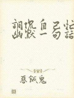 调侃自己忙碌的幽默一句话
