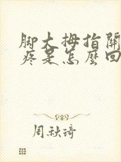 脚大拇指关节酸疼是怎么回事