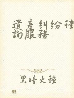 遗产纠纷律师咨询服务