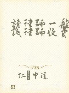 请律师一般多少钱律师收费标准合同纠纷