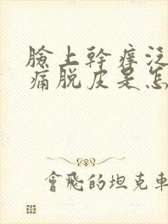 脸上干痒泛红刺痛脱皮是怎么治