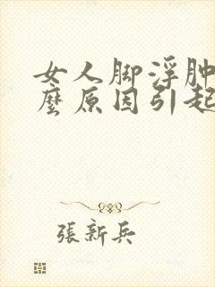女人脚浮肿是什么原因引起的
