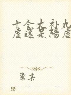 十全大补丸治阴虚还是阳虚