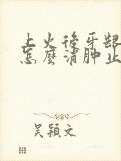 上火后牙龈肿痛怎么消肿止痛