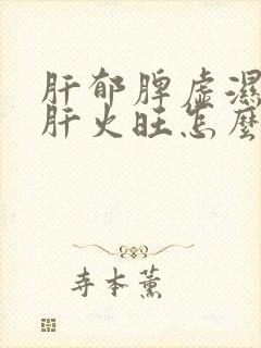 肝郁脾虚湿气重肝火旺怎么调理