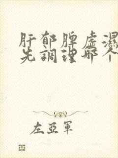 肝郁脾虚湿气重先调理哪个