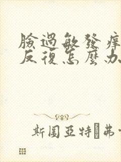 脸过敏发痒红肿反复怎么办