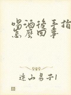 喝酒后手指头疼怎么回事