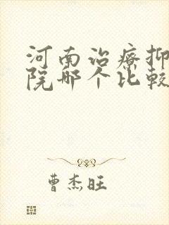 河南治疗抑郁医院哪个比较好