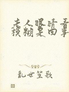 老人眼睛看东西模糊是回事