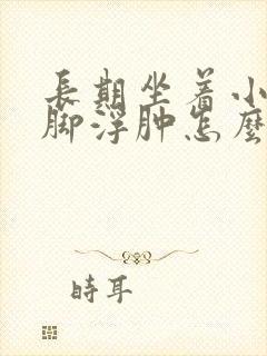 长期坐着小腿和脚浮肿怎么回事