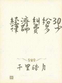 经济纠纷30万律师费多少钱
