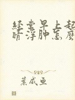 经常早上起床眼睛浮肿怎么回事