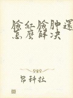 脸红脸肿还发痒怎么解决