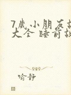 7岁小朋友故事大全 睡前故事