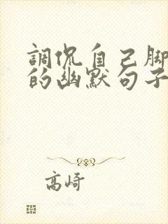 调侃自己脚受伤的幽默句子