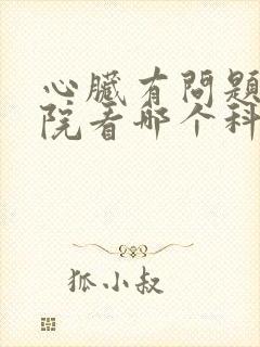 心脏有问题去医院看哪个科