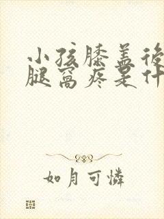 小孩膝盖后边的腿窝疼是什么原因