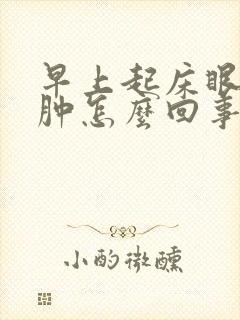 早上起床眼睛浮肿怎么回事