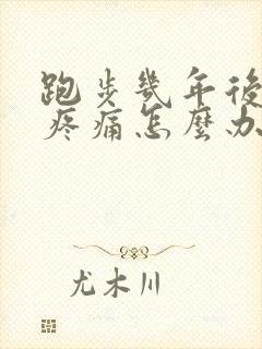 跑步几年后膝盖疼痛怎么办
