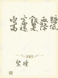 吃完饭血糖是升高还是降低