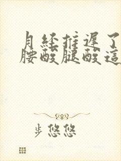 月经推迟了七天腰酸腿酸这是为什么
