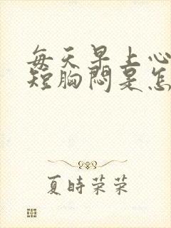 每天早上心慌气短胸闷是怎么回事