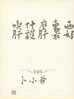 吃什么东西能养肝护肝最好的方法