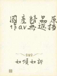 国产精品原创巨作av无遮挡