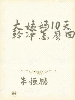 大姨妈10天不干净怎么回事